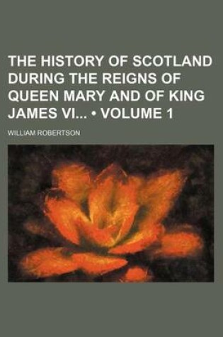 Cover of The History of Scotland During the Reigns of Queen Mary and of King James VI (Volume 1)
