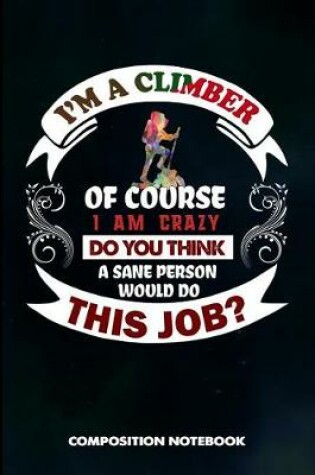 Cover of I Am a Climber of Course I Am Crazy Do You Think a Sane Person Would Do This Job