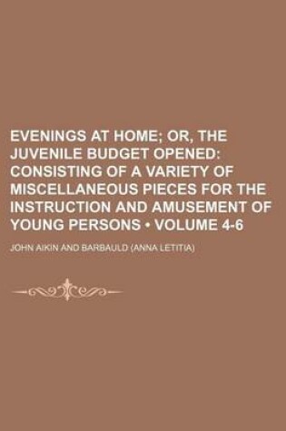 Cover of Evenings at Home (Volume 4-6); Or, the Juvenile Budget Opened Consisting of a Variety of Miscellaneous Pieces for the Instruction and Amusement of Young Persons
