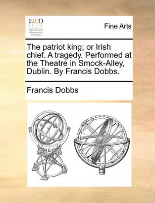 Book cover for The Patriot King; Or Irish Chief. a Tragedy. Performed at the Theatre in Smock-Alley, Dublin. by Francis Dobbs.