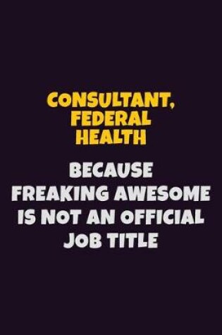 Cover of Consultant, Federal Health, Because Freaking Awesome Is Not An Official Job Title