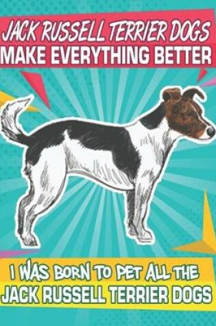 Cover of Jack Russell Terrier Dogs Make Everything Better I Was Born To Pet All The Jack Russell Terrier Dogs