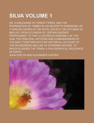 Book cover for Silva Volume 1; Or, a Discourse of Forest-Trees, and the Propagation of Timber in His Majesty's Dominions as It Was Delivered in the Royal Society, on October XV, MDCLXII, Upon Occasion of Certain Queries Propounded to That Illustrious Assembly