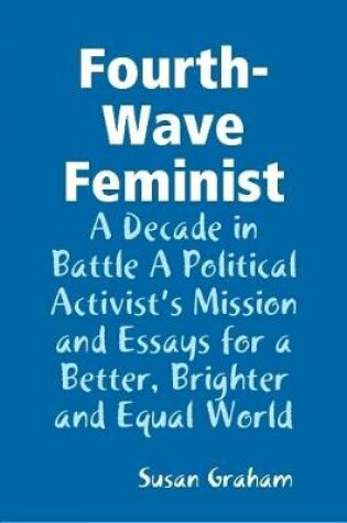 Cover of Fourth-Wave Feminist - A Decade in Battle A Political Activist's Mission and Essays for a Better, Brighter and Equal World