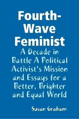Book cover for Fourth-Wave Feminist - A Decade in Battle A Political Activist's Mission and Essays for a Better, Brighter and Equal World