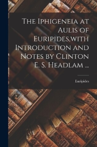 Cover of The Iphigeneia at Aulis of Euripides, with Introduction and Notes by Clinton E. S. Headlam ...
