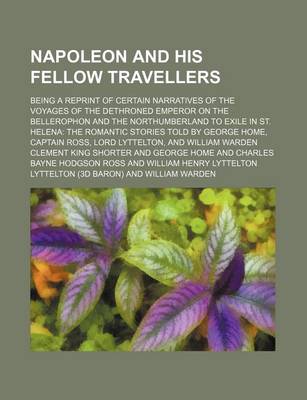 Book cover for Napoleon and His Fellow Travellers; Being a Reprint of Certain Narratives of the Voyages of the Dethroned Emperor on the Bellerophon and the Northumberland to Exile in St. Helena the Romantic Stories Told by George Home, Captain Ross, Lord Lyttelton, and