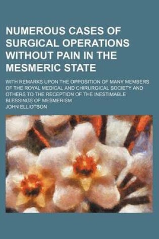 Cover of Numerous Cases of Surgical Operations Without Pain in the Mesmeric State; With Remarks Upon the Opposition of Many Members of the Royal Medical and Chirurgical Society and Others to the Reception of the Inestimable Blessings of Mesmerism