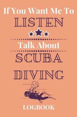 Cover of If You Want Me To Listen Talk About Scuba Diving Logbook