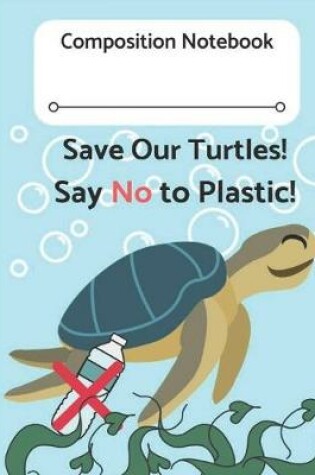 Cover of Composition Notebook Save Our Turtles! Say No to Plastic!