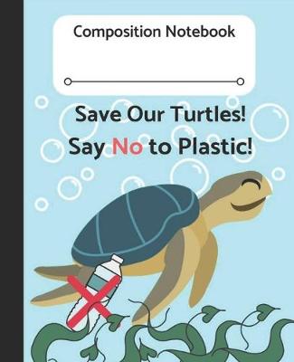 Book cover for Composition Notebook Save Our Turtles! Say No to Plastic!