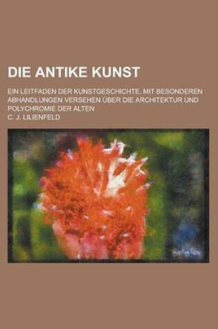 Cover of Die Antike Kunst; Ein Leitfaden Der Kunstgeschichte, Mit Besonderen Abhandlungen Versehen Uber Die Architektur Und Polychromie Der Alten