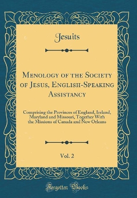 Book cover for Menology of the Society of Jesus, English-Speaking Assistancy, Vol. 2: Comprising the Provinces of England, Ireland, Maryland and Missouri, Together With the Missions of Canada and New Orleans (Classic Reprint)