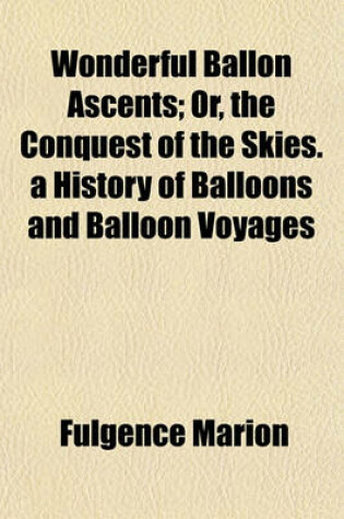 Cover of Wonderful Ballon Ascents; Or, the Conquest of the Skies. a History of Balloons and Balloon Voyages