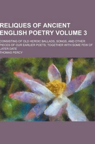 Cover of Reliques of Ancient English Poetry; Consisting of Old Heroic Ballads, Songs, and Other Pieces of Our Earlier Poets; Together with Some Few of Later Da