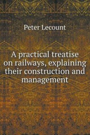 Cover of A practical treatise on railways, explaining their construction and management