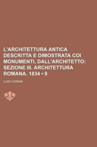 Cover of L'Architettura Antica Descritta E Dimostrata Coi Monumenti, Dall'architetto (8); Sezione III. Architettura Romana. 1834