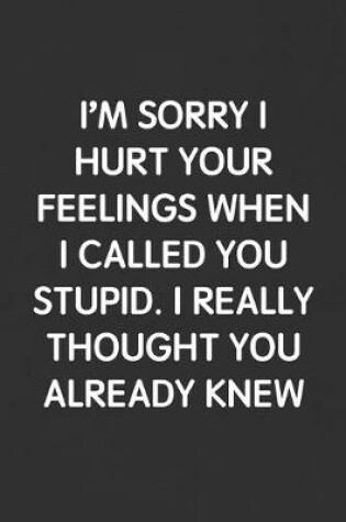 Cover of I'm Sorry I Hurt Your Feelings When I Called You Stupid. I Really Thought You Already Knew