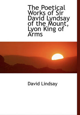 Book cover for The Poetical Works of Sir David Lyndsay of the Mount, Lyon King of Arms