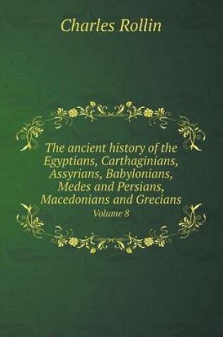 Cover of The ancient history of the Egyptians, Carthaginians, Assyrians, Babylonians, Medes and Persians, Macedonians and Grecians Volume 8