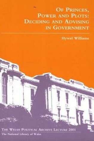 Cover of Welsh Political Archive Lectures Series: Of Princes, Power and Plots - Deciding and Advising in Government
