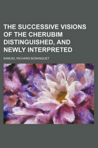 Cover of The Successive Visions of the Cherubim Distinguished, and Newly Interpreted