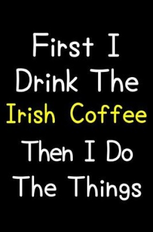 Cover of First I Drink The Irish Coffee Then I Do The Things