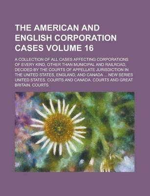 Book cover for The American and English Corporation Cases; A Collection of All Cases Affecting Corporations of Every Kind, Other Than Municipal and Railroad, Decided by the Courts of Appellate Jurisdiction in the United States, England, and Volume 16