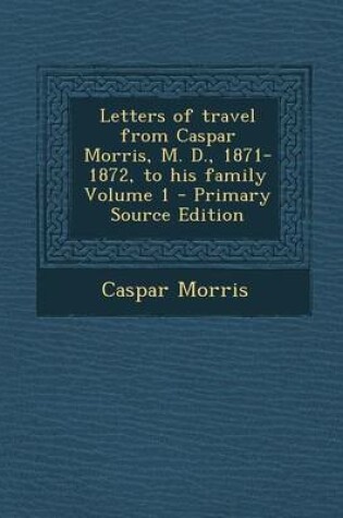 Cover of Letters of Travel from Caspar Morris, M. D., 1871-1872, to His Family Volume 1 - Primary Source Edition