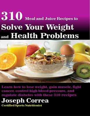 Book cover for 310 Meal and Juice Recipes to Solve Your Weight and Health Problems Learn How to Lose Weight, Gain Muscle, Fight Cancer, Control High Blood Pressure, and Regulate Diabetes With These 310 Recipes