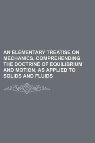 Cover of An Elementary Treatise on Mechanics, Comprehending the Doctrine of Equilibrium and Motion, as Applied to Solids and Fluids