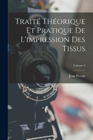 Cover of Traité Théorique Et Pratique De L'impression Des Tissus; Volume 3