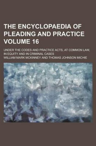 Cover of The Encyclopaedia of Pleading and Practice; Under the Codes and Practice Acts, at Common Law, in Equity and in Criminal Cases Volume 16