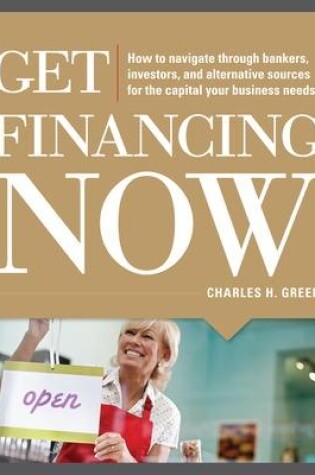 Cover of Get Financing Now: How to Navigate Through Bankers, Investors, and Alternative Sources for the Capital Your Business Needs