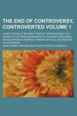 Cover of The End of Controversy, Controverted Volume 1; A Refutation of Milner's End of Controversy, in a Series of Letters Addressed to the Most Reverend Francis Patrick Kenrick, Roman Catholic Archbishop of Baltimore