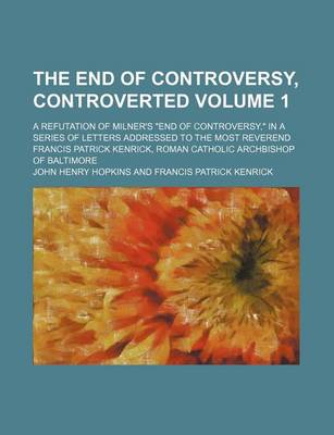 Book cover for The End of Controversy, Controverted Volume 1; A Refutation of Milner's End of Controversy, in a Series of Letters Addressed to the Most Reverend Francis Patrick Kenrick, Roman Catholic Archbishop of Baltimore