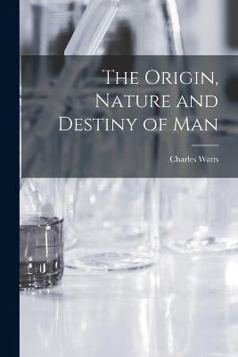 Book cover for The Origin, Nature and Destiny of Man [microform]