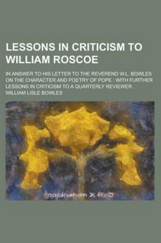 Cover of Lessons in Criticism to William Roscoe; In Answer to His Letter to the Reverend W.L. Bowles on the Character and Poetry of Pope