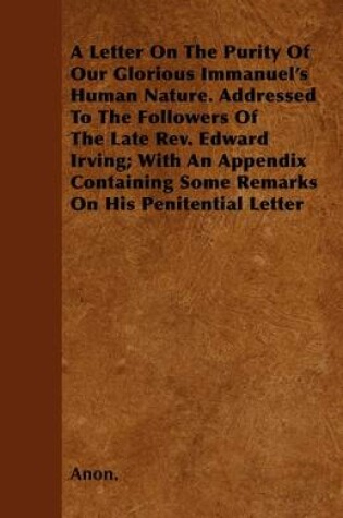 Cover of A Letter On The Purity Of Our Glorious Immanuel's Human Nature. Addressed To The Followers Of The Late Rev. Edward Irving; With An Appendix Containing Some Remarks On His Penitential Letter