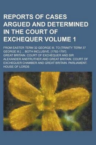 Cover of Reports of Cases Argued and Determined in the Court of Exchequer; From Easter Term 32 George III. to [Trinity Term 37 George III.] ... Both Inclusive. [1792-1797] Volume 1