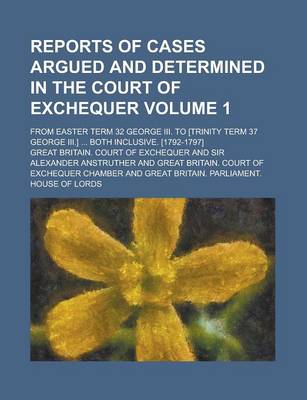 Book cover for Reports of Cases Argued and Determined in the Court of Exchequer; From Easter Term 32 George III. to [Trinity Term 37 George III.] ... Both Inclusive. [1792-1797] Volume 1