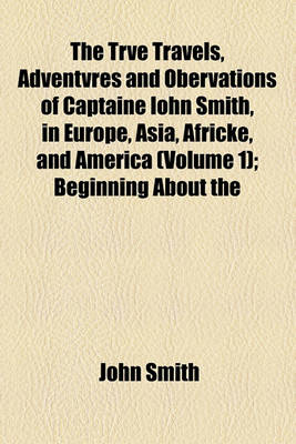 Book cover for The Trve Travels, Adventvres and Obervations of Captaine Iohn Smith, in Europe, Asia, Africke, and America (Volume 1); Beginning about the