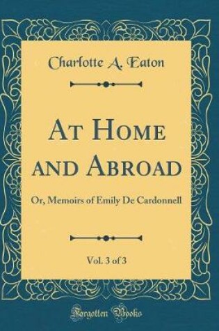 Cover of At Home and Abroad, Vol. 3 of 3: Or, Memoirs of Emily De Cardonnell (Classic Reprint)