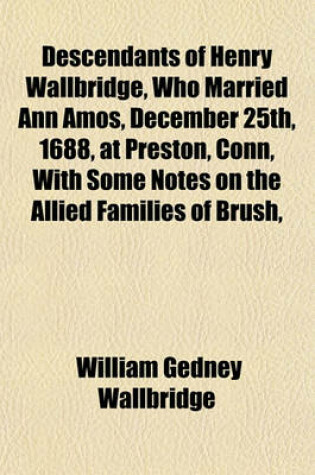 Cover of Descendants of Henry Wallbridge, Who Married Ann Amos, December 25th, 1688, at Preston, Conn, with Some Notes on the Allied Families of Brush,