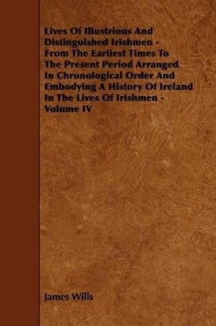 Cover of Lives Of Illustrious And Distinguished Irishmen - From The Earliest Times To The Present Period Arranged In Chronological Order And Embodying A History Of Ireland In The Lives Of Irishmen - Volume IV