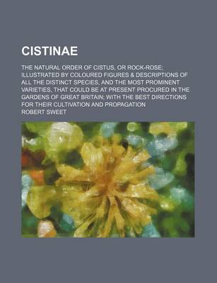 Book cover for Cistinae; The Natural Order of Cistus, or Rock-Rose Illustrated by Coloured Figures & Descriptions of All the Distinct Species, and the Most Prominent Varieties, That Could Be at Present Procured in the Gardens of Great Britain with the Best Directions for