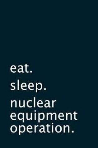 Cover of eat. sleep. nuclear equipment operation. - Lined Notebook