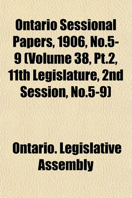 Book cover for Ontario Sessional Papers, 1906, No.5-9 (Volume 38, PT.2, 11th Legislature, 2nd Session, No.5-9)