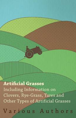 Cover of Artificial Grasses - Including Information on Clovers, Rye-grass, Tares and Other Types of Artificial Grasses