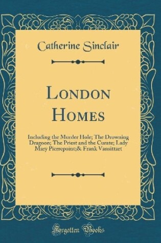 Cover of London Homes: Including the Murder Hole; The Drowning Dragoon; The Priest and the Curate; Lady Mary Pierrepoint;& Frank Vansittart (Classic Reprint)